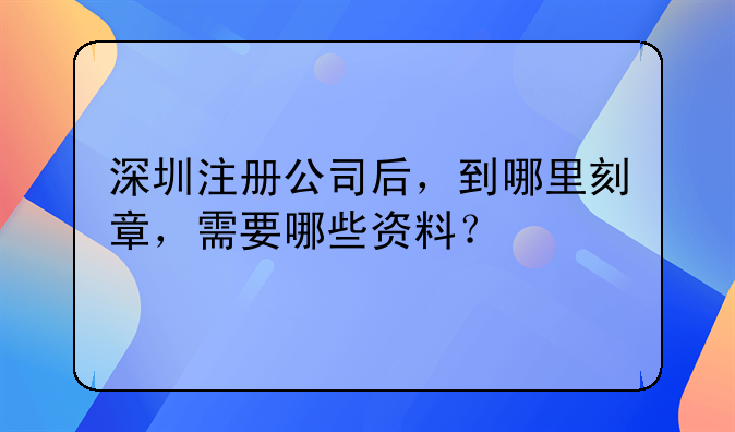 深圳注册公司后，到哪里刻章，需要哪些资料？