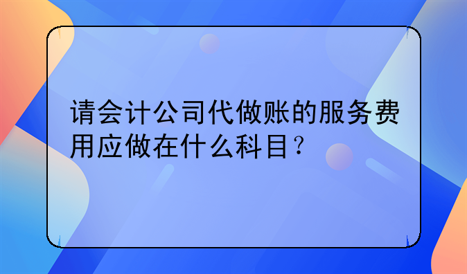 请会计公司代做账的服务费用应做在什么科目？