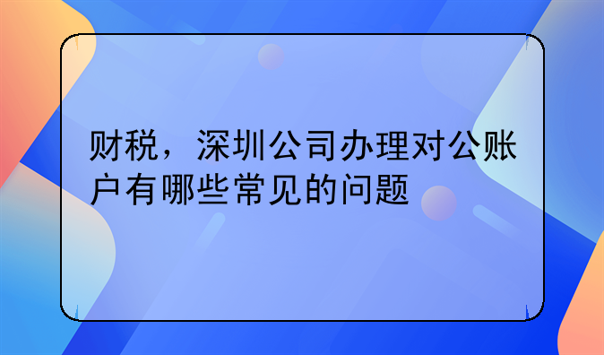 财税，深圳公司办理对公账户有哪些常见的问题