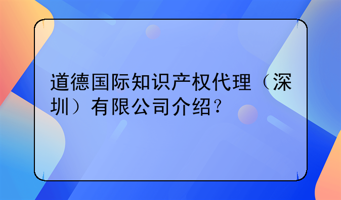 道德国际知识产权代理（深圳）有限公司介绍？