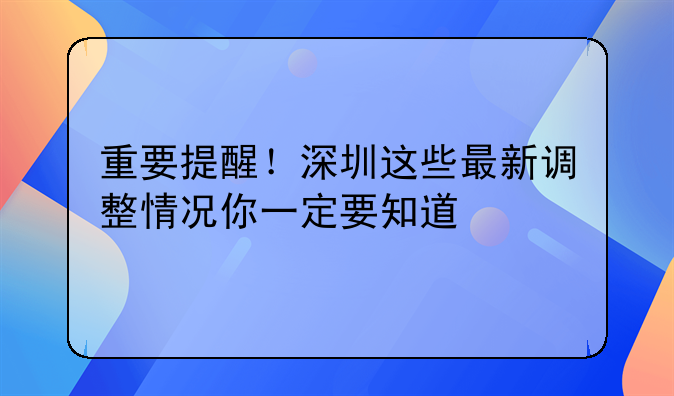 重要提醒！深圳这些最新调整情况你一定要知道