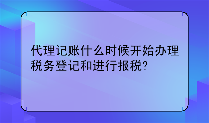 深圳海关记账报税时间限制——代理记账什么时候开始办理税务登记和
