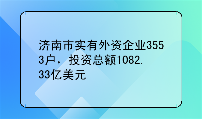 济南市实有外资企业3553户，投资总额1082.33亿美元