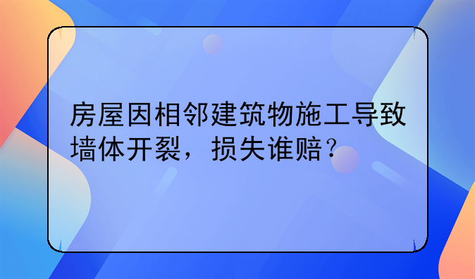 房屋因相邻建筑物施工导致墙体开裂,损失谁赔?