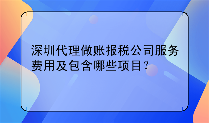 深圳代理做账报税公司服务费用及包含哪