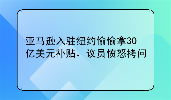 亚马逊入驻纽约偷偷拿30亿美元补贴，议员愤怒拷问