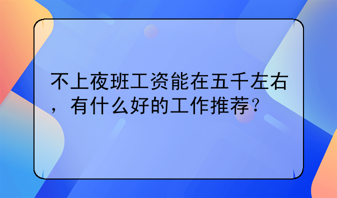 不上夜班工资能在五千左右，有什么好的工作推荐？