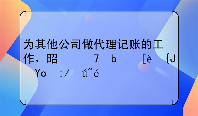 为其他公司做代理记账的工作，是不是很累很辛苦？