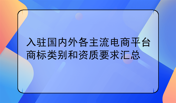 入驻国内外各主流电商平台商标类别和资质要求汇总