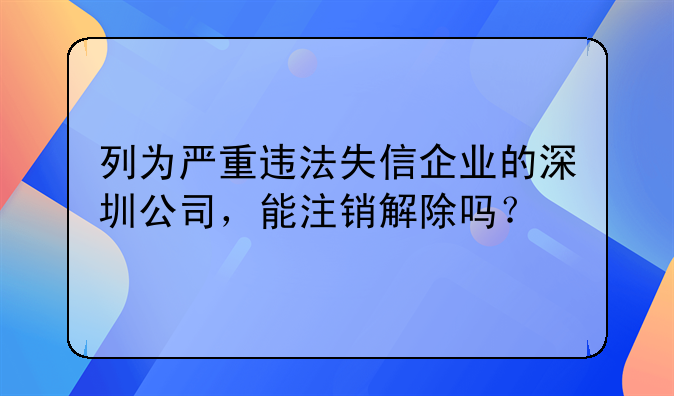 列为严重违法失信企业的深圳公司，能注销解除吗？