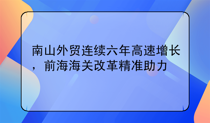 南山外贸连续六年高速增长,前海海关改革精准助力