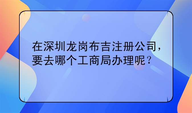 在深圳龙岗布吉注册公司，要去哪个工商局办理呢？