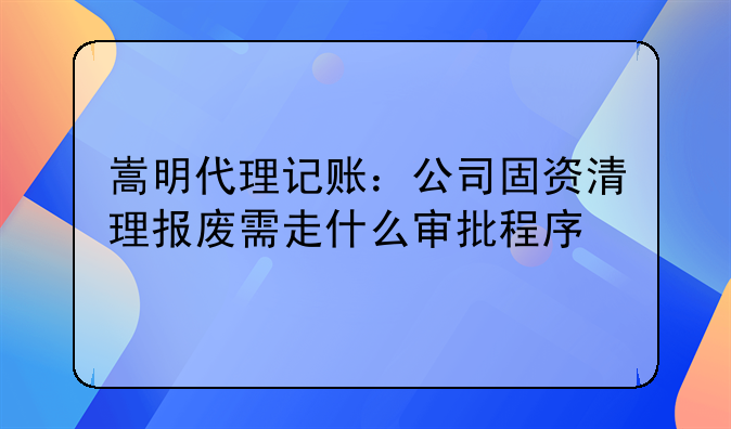 嵩明代理记账:公司固资清理报废需走什