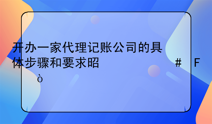 开办一家代理记账公司的具体步骤和要求是什么呢？