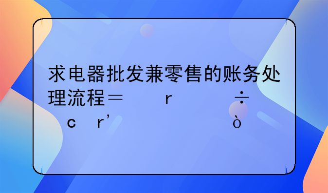 求电器批发兼零售的账务处理流程？最好还有建账？