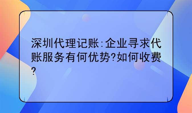 深圳代理记账:企业寻求代账服务有何优势