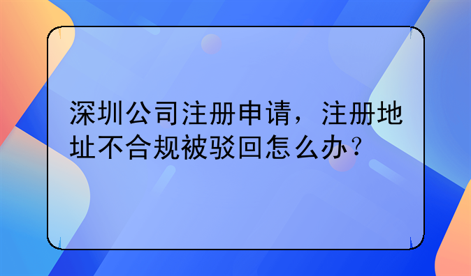 深圳公司注册申请，注册地址不合规被驳回怎么办？