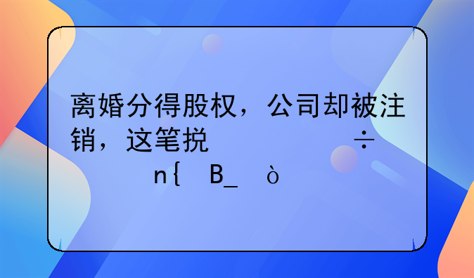 离婚分得股权，公司却被注销，这笔损失能要回吗？