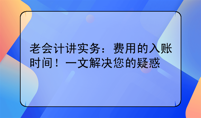 老会计讲实务：费用的入账时间！一文解决您的疑惑