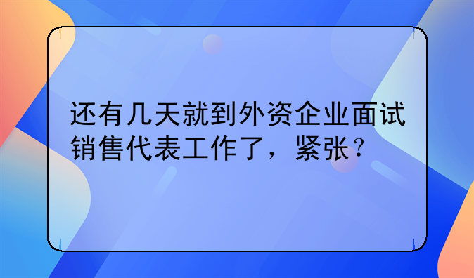 还有几天就到外资企业面试销售代表工作了，紧张？