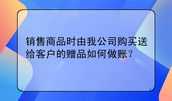 销售商品时由我公司购买送给客户的赠品如何做账？