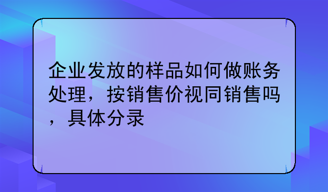 企业发放的样品如何做账务处理，按销售价视同销售吗，具体分录