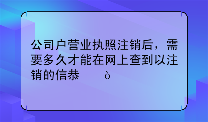 公司户营业执照注销后，需要多久才能在网上查到以注销的信息？