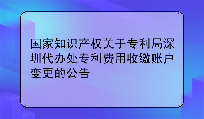 国家知识产权关于专利局深圳代办处专利费用收缴账户变更的公告