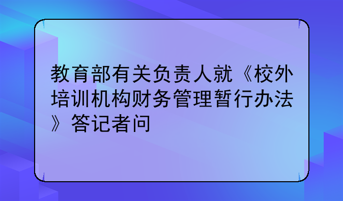 教育部有关负责人就《校外培训机构财务