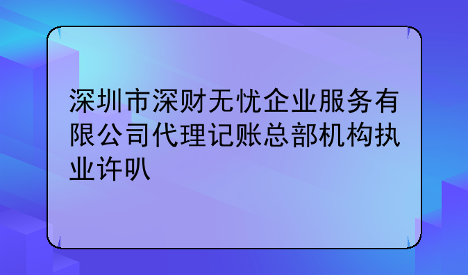 深圳市深财无忧企业服务有限公司代理记账总部机构执业许可公示