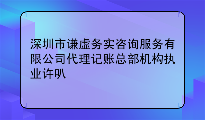 深圳市谦虚务实咨询服务有限公司代理记账总部机构执业许可公示