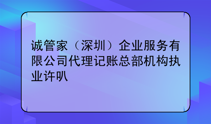 诚管家（深圳）企业服务有限公司代理记账总部机构执业许可公示