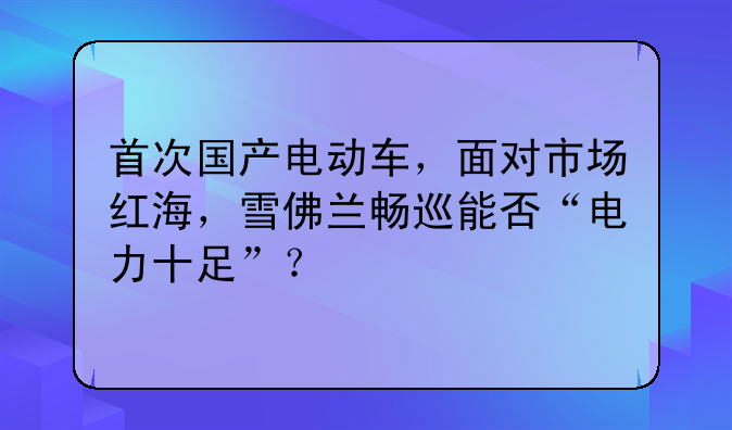 首次国产电动车，面对市场红海，雪佛兰畅巡能否“电力十足”？