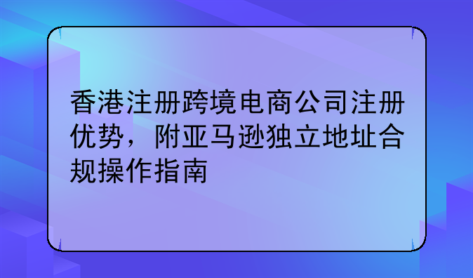 香港注册跨境电商公司注册优势,附亚马