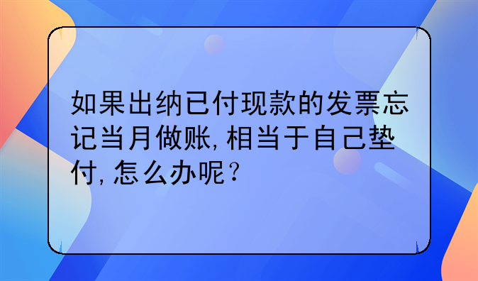 如果出纳已付现款的发票忘记当月做账,相当于自己垫付,怎么办呢？