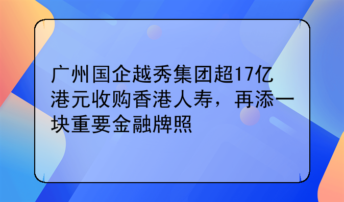广州国企越秀集团超17亿港元收购香港人