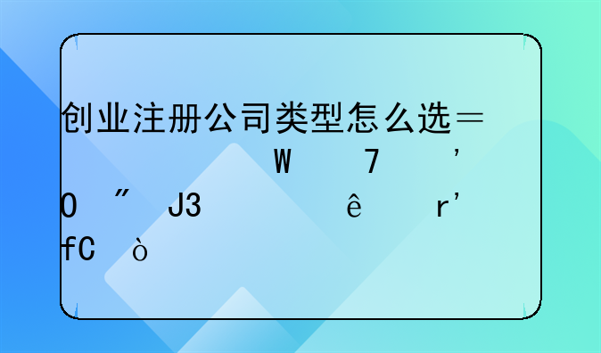 创业注册公司类型怎么选？为何不选个体户和一人有限！