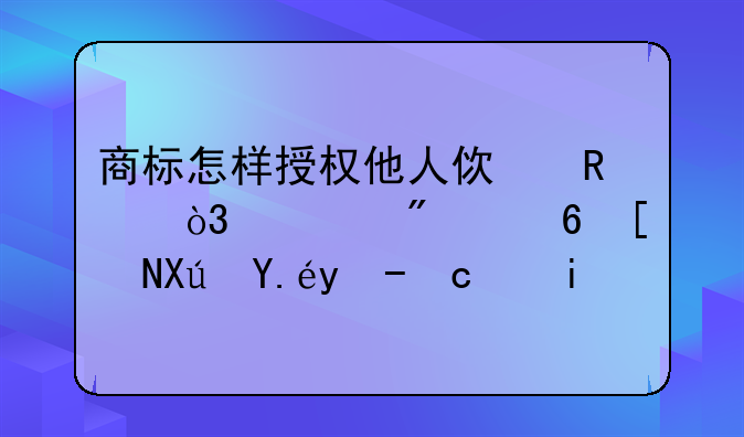 商标怎样授权他人使用，一般每年可以收取多少使用费？