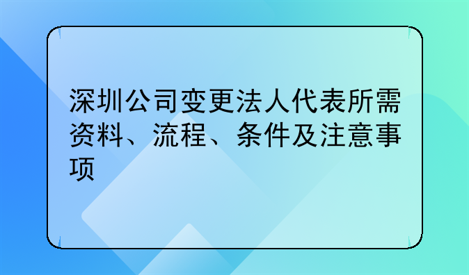 深圳公司变更法人代表所需资料、流程、条件及注意事项