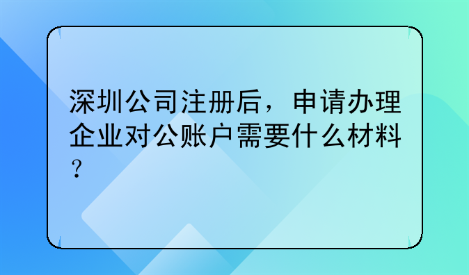 深圳公司注册后，申请办理企业对公账户需要什么材料？