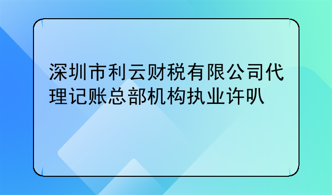 深圳市利云财税有限公司代理记账总部机构执业许可公示