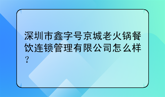 深圳市鑫字号京城老火锅餐饮连锁管理有限公司怎么样？