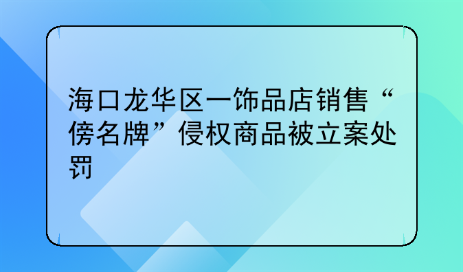 海口龙华区一饰品店销售“傍名牌”侵权商品被立案处罚