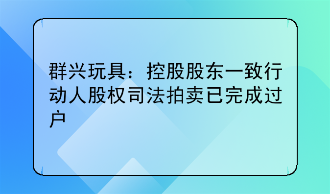 群兴玩具：控股股东一致行动人股权司法拍卖已完成过户