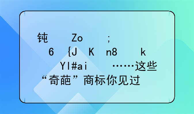 钟薛低、小紫书、江小黑……这些“奇葩”商标你见过吗