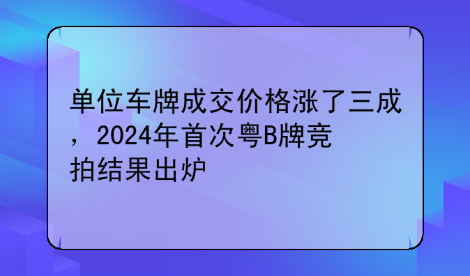 单位车牌成交价格涨了三成，2024年首次粤B牌竞拍结果出炉