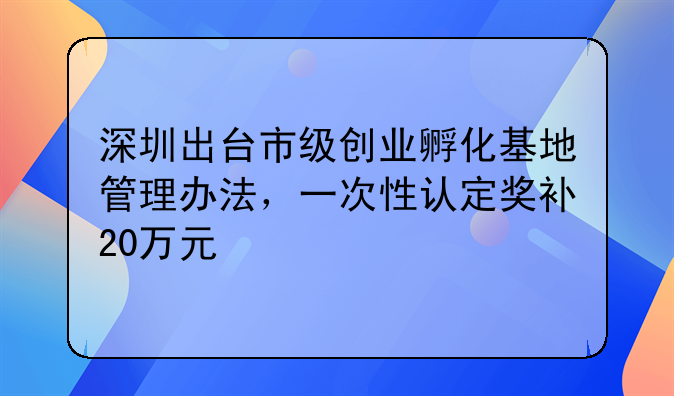 深圳出台市级创业孵化基地管理办法，一次性认定奖补20万元