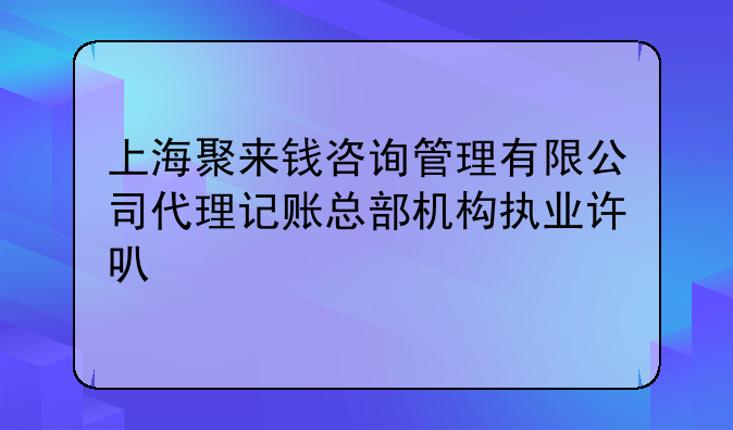 上海聚来钱咨询管理有限公司代理记账总部机构执业许可公示