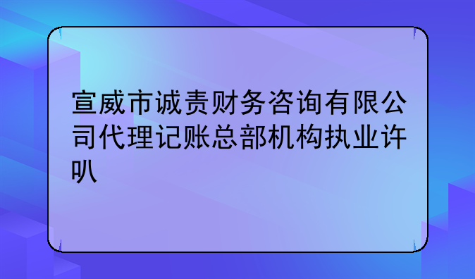 宣威市诚责财务咨询有限公司代理记账总部机构执业许可公示