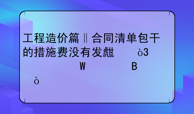 工程造价篇‖合同清单包干的措施费没有发生，该如何处理？